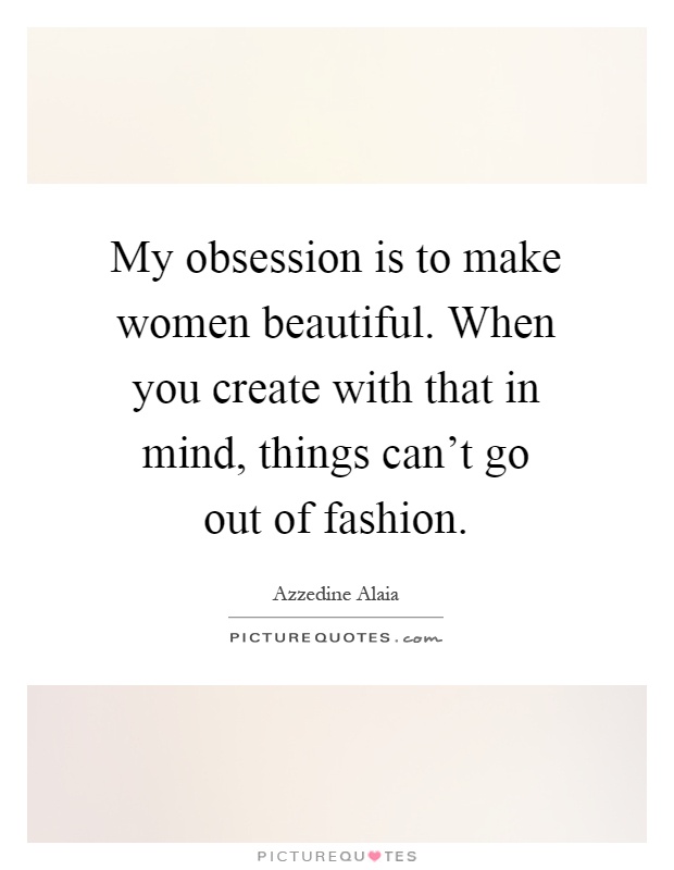 My obsession is to make women beautiful. When you create with that in mind, things can't go out of fashion Picture Quote #1