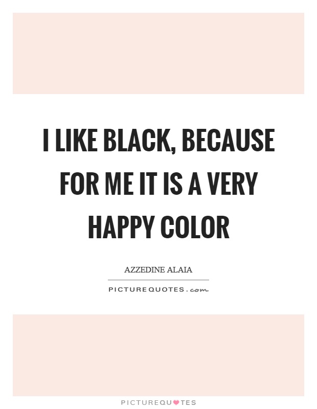 I like black, because for me it is a very happy color Picture Quote #1