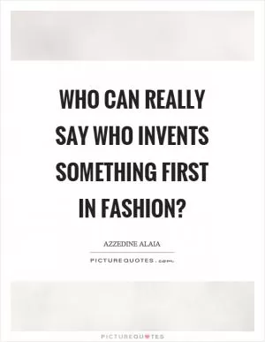 Who can really say who invents something first in fashion? Picture Quote #1