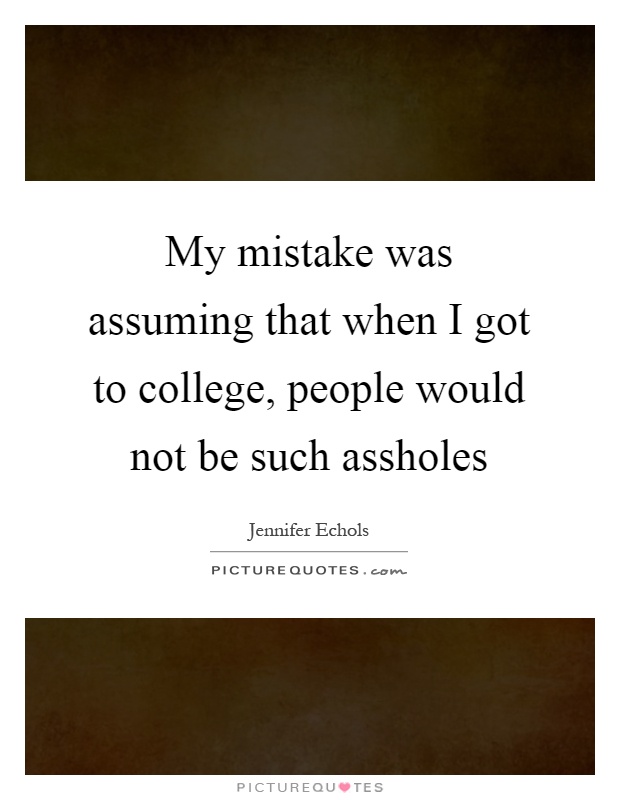 My mistake was assuming that when I got to college, people would not be such assholes Picture Quote #1