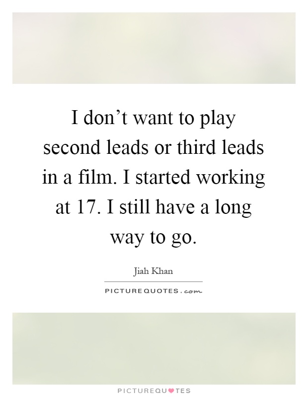I don't want to play second leads or third leads in a film. I started working at 17. I still have a long way to go Picture Quote #1
