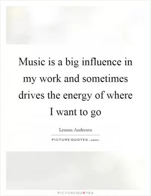 Music is a big influence in my work and sometimes drives the energy of where I want to go Picture Quote #1
