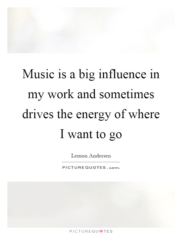 Music is a big influence in my work and sometimes drives the energy of where I want to go Picture Quote #1