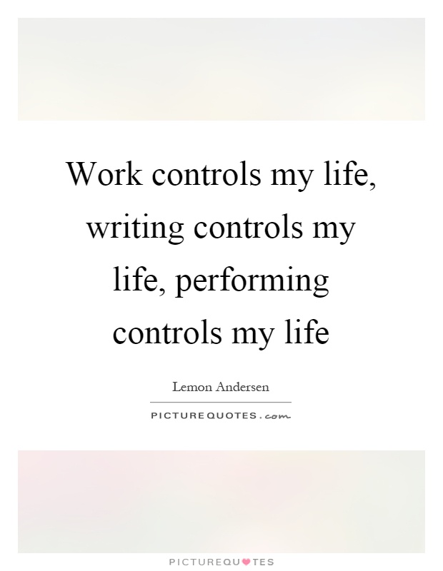 Work controls my life, writing controls my life, performing controls my life Picture Quote #1