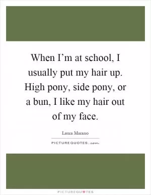 When I’m at school, I usually put my hair up. High pony, side pony, or a bun, I like my hair out of my face Picture Quote #1