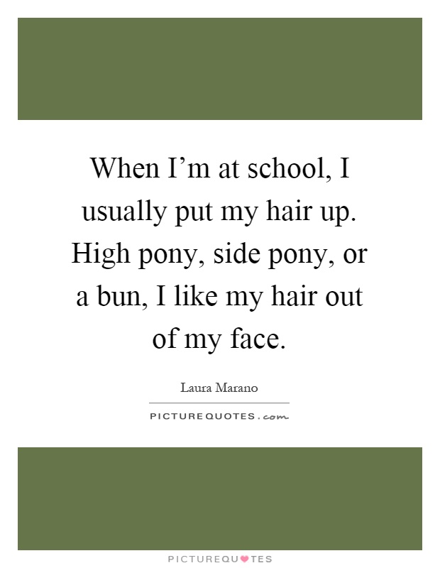 When I'm at school, I usually put my hair up. High pony, side pony, or a bun, I like my hair out of my face Picture Quote #1