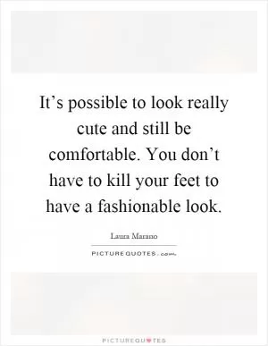 It’s possible to look really cute and still be comfortable. You don’t have to kill your feet to have a fashionable look Picture Quote #1