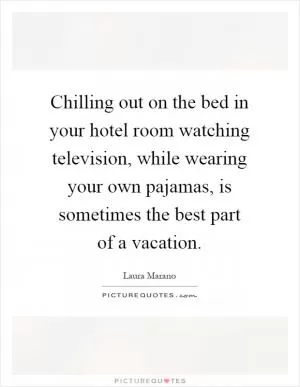 Chilling out on the bed in your hotel room watching television, while wearing your own pajamas, is sometimes the best part of a vacation Picture Quote #1