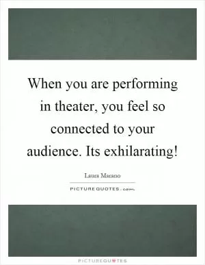 When you are performing in theater, you feel so connected to your audience. Its exhilarating! Picture Quote #1
