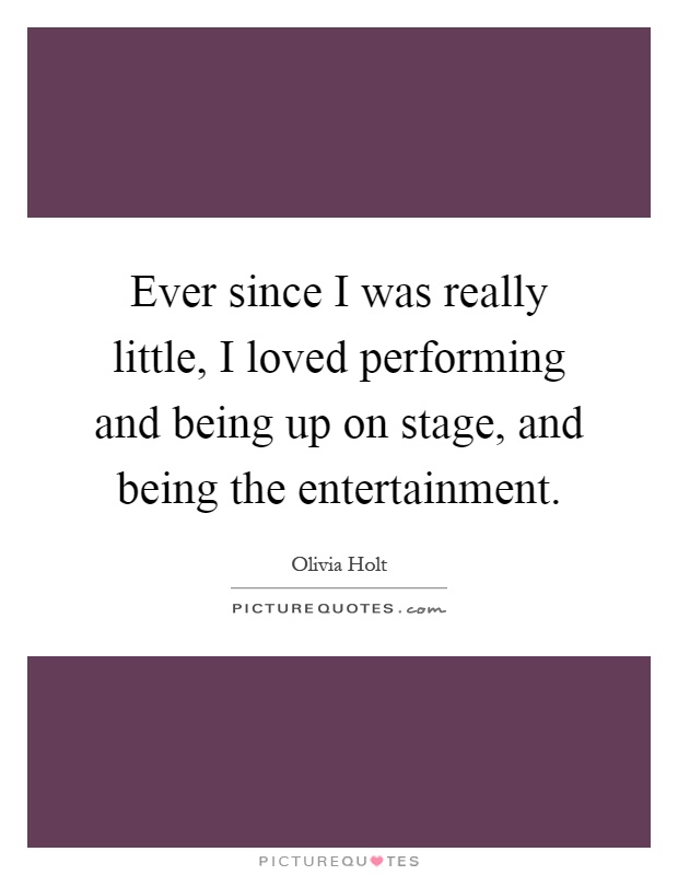 Ever since I was really little, I loved performing and being up on stage, and being the entertainment Picture Quote #1