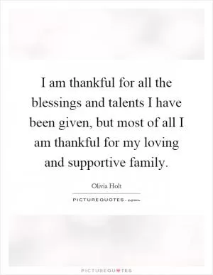 I am thankful for all the blessings and talents I have been given, but most of all I am thankful for my loving and supportive family Picture Quote #1