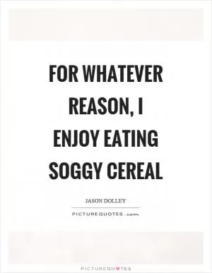 For whatever reason, I enjoy eating soggy cereal Picture Quote #1