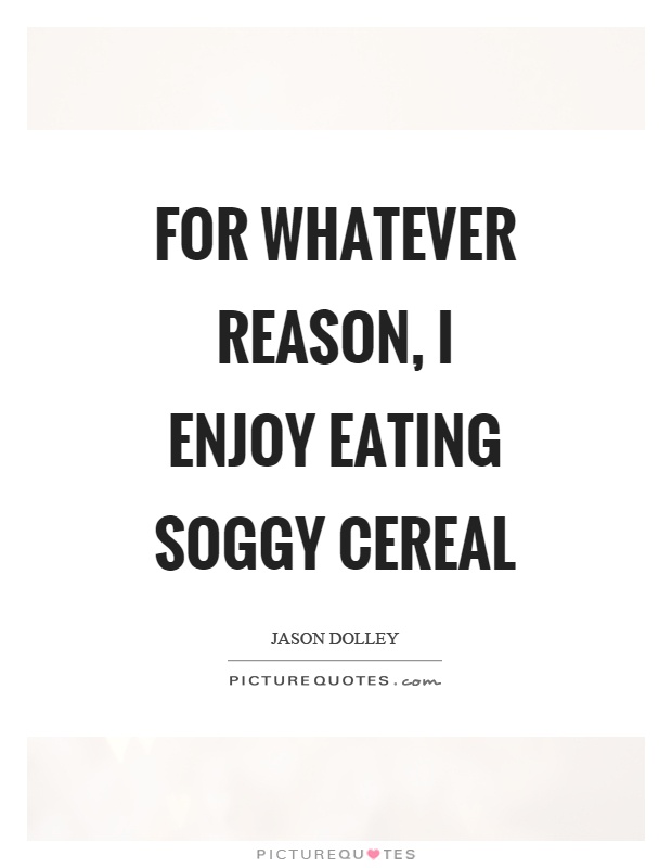 For whatever reason, I enjoy eating soggy cereal Picture Quote #1