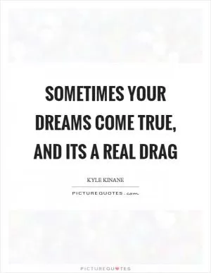 Sometimes your dreams come true, and its a real drag Picture Quote #1