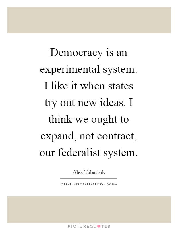 Democracy is an experimental system. I like it when states try out new ideas. I think we ought to expand, not contract, our federalist system Picture Quote #1