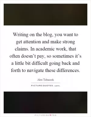 Writing on the blog, you want to get attention and make strong claims. In academic work, that often doesn’t pay, so sometimes it’s a little bit difficult going back and forth to navigate these differences Picture Quote #1