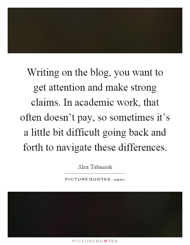 Writing on the blog, you want to get attention and make strong claims. In academic work, that often doesn't pay, so sometimes it's a little bit difficult going back and forth to navigate these differences Picture Quote #1