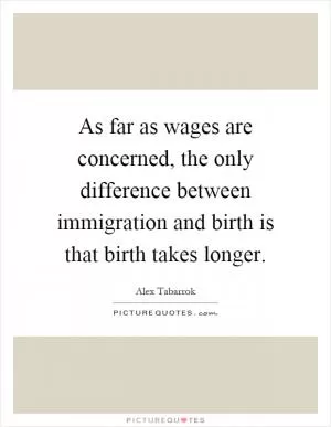 As far as wages are concerned, the only difference between immigration and birth is that birth takes longer Picture Quote #1