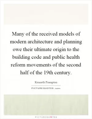 Many of the received models of modern architecture and planning owe their ultimate origin to the building code and public health reform movements of the second half of the 19th century Picture Quote #1