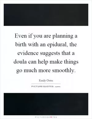 Even if you are planning a birth with an epidural, the evidence suggests that a doula can help make things go much more smoothly Picture Quote #1