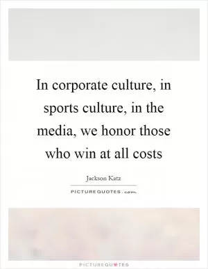 In corporate culture, in sports culture, in the media, we honor those who win at all costs Picture Quote #1