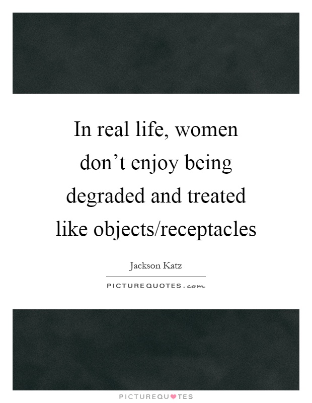 In real life, women don't enjoy being degraded and treated like objects/receptacles Picture Quote #1