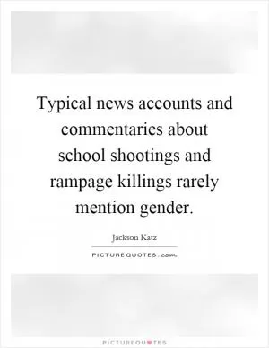Typical news accounts and commentaries about school shootings and rampage killings rarely mention gender Picture Quote #1