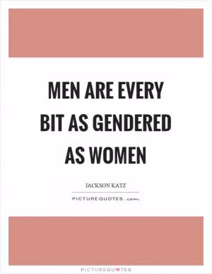 Men are every bit as gendered as women Picture Quote #1