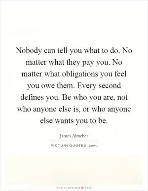 Nobody can tell you what to do. No matter what they pay you. No matter what obligations you feel you owe them. Every second defines you. Be who you are, not who anyone else is, or who anyone else wants you to be Picture Quote #1