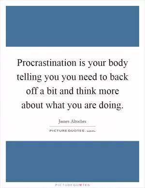 Procrastination is your body telling you you need to back off a bit and think more about what you are doing Picture Quote #1