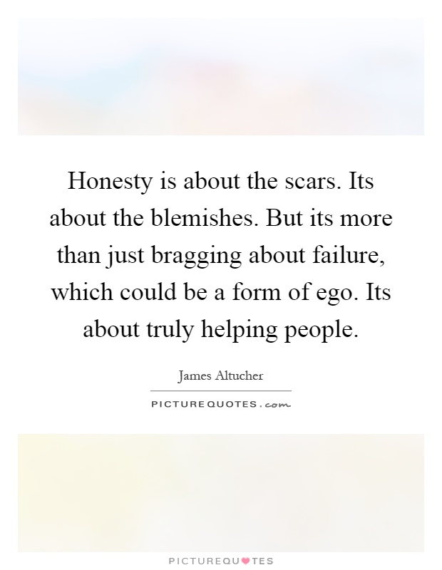 Honesty is about the scars. Its about the blemishes. But its more than just bragging about failure, which could be a form of ego. Its about truly helping people Picture Quote #1