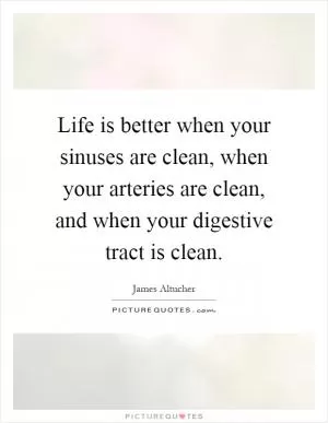 Life is better when your sinuses are clean, when your arteries are clean, and when your digestive tract is clean Picture Quote #1