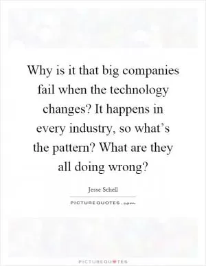 Why is it that big companies fail when the technology changes? It happens in every industry, so what’s the pattern? What are they all doing wrong? Picture Quote #1