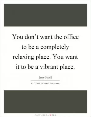 You don’t want the office to be a completely relaxing place. You want it to be a vibrant place Picture Quote #1