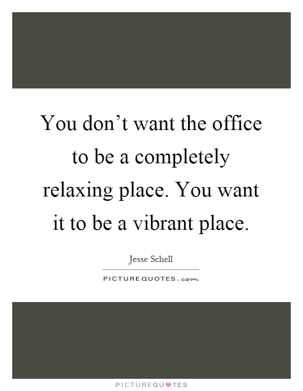 You don't want the office to be a completely relaxing place. You want it to be a vibrant place Picture Quote #1