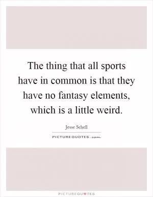 The thing that all sports have in common is that they have no fantasy elements, which is a little weird Picture Quote #1