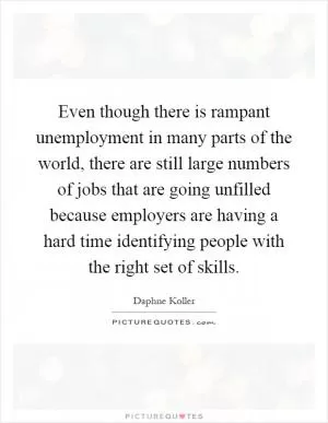Even though there is rampant unemployment in many parts of the world, there are still large numbers of jobs that are going unfilled because employers are having a hard time identifying people with the right set of skills Picture Quote #1