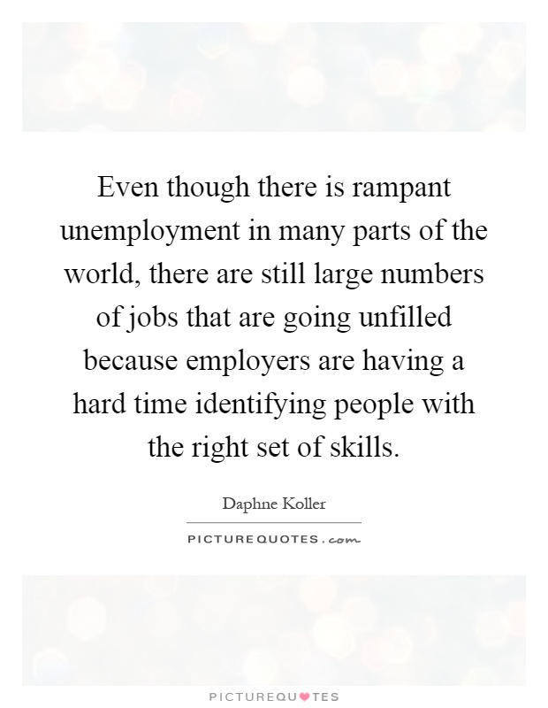 Even though there is rampant unemployment in many parts of the world, there are still large numbers of jobs that are going unfilled because employers are having a hard time identifying people with the right set of skills Picture Quote #1