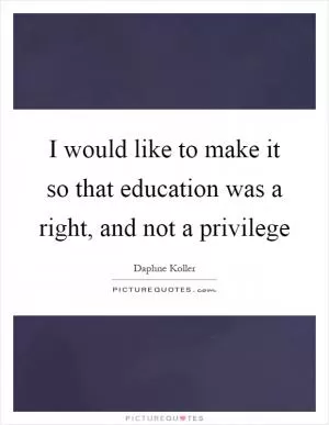I would like to make it so that education was a right, and not a privilege Picture Quote #1