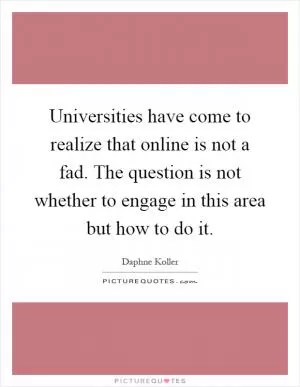 Universities have come to realize that online is not a fad. The question is not whether to engage in this area but how to do it Picture Quote #1