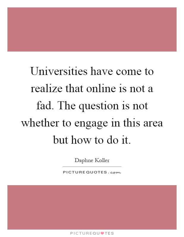 Universities have come to realize that online is not a fad. The question is not whether to engage in this area but how to do it Picture Quote #1