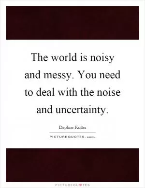 The world is noisy and messy. You need to deal with the noise and uncertainty Picture Quote #1