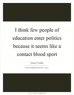 I think few people of education enter politics because it seems like a contact blood sport Picture Quote #1