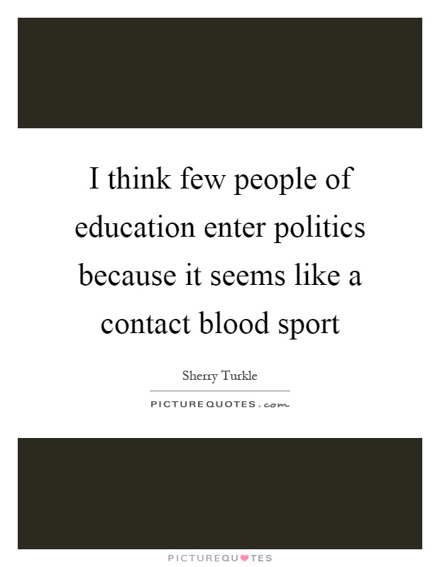 I think few people of education enter politics because it seems like a contact blood sport Picture Quote #1