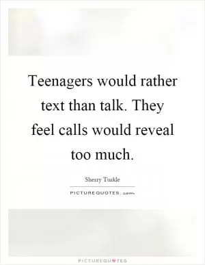 Teenagers would rather text than talk. They feel calls would reveal too much Picture Quote #1