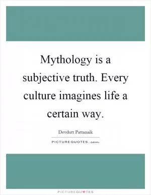 Mythology is a subjective truth. Every culture imagines life a certain way Picture Quote #1