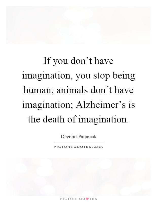If you don't have imagination, you stop being human; animals don't have imagination; Alzheimer's is the death of imagination Picture Quote #1