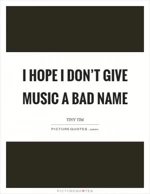 I hope I don’t give music a bad name Picture Quote #1