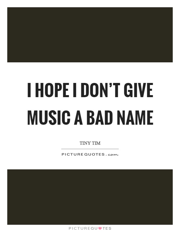 I hope I don't give music a bad name Picture Quote #1