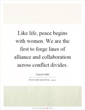 Like life, peace begins with women. We are the first to forge lines of alliance and collaboration across conflict divides Picture Quote #1
